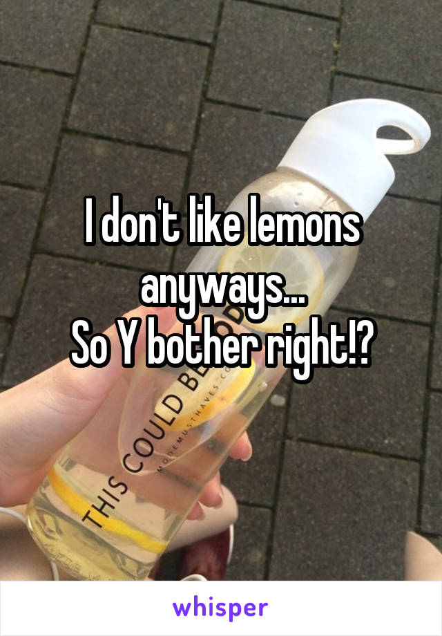 I don't like lemons anyways...
So Y bother right!?
