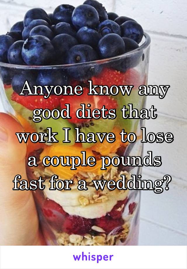 Anyone know any good diets that work I have to lose a couple pounds fast for a wedding? 