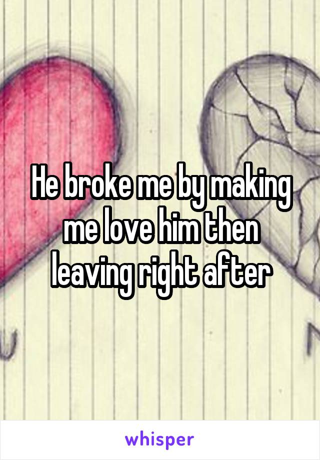 He broke me by making me love him then leaving right after