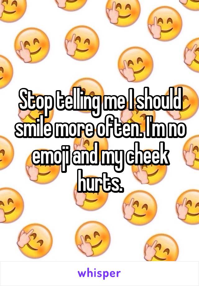 Stop telling me I should smile more often. I'm no emoji and my cheek hurts.