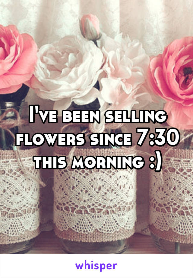 I've been selling flowers since 7:30 this morning :)