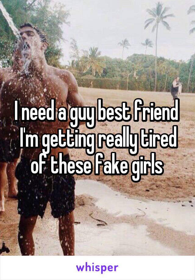 I need a guy best friend 
I'm getting really tired of these fake girls 