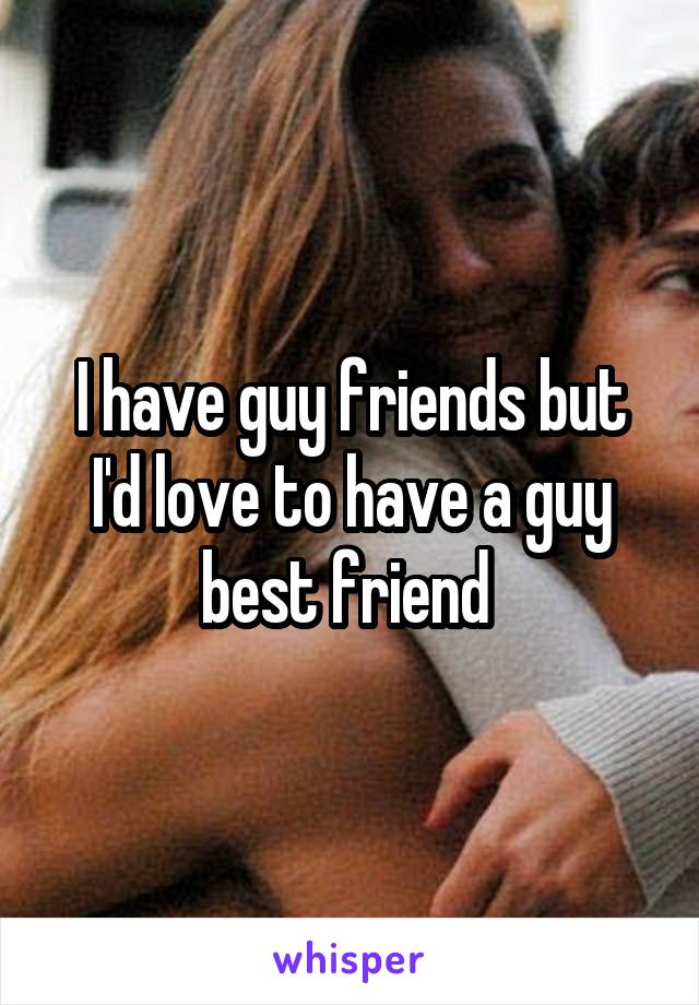 I have guy friends but I'd love to have a guy best friend 