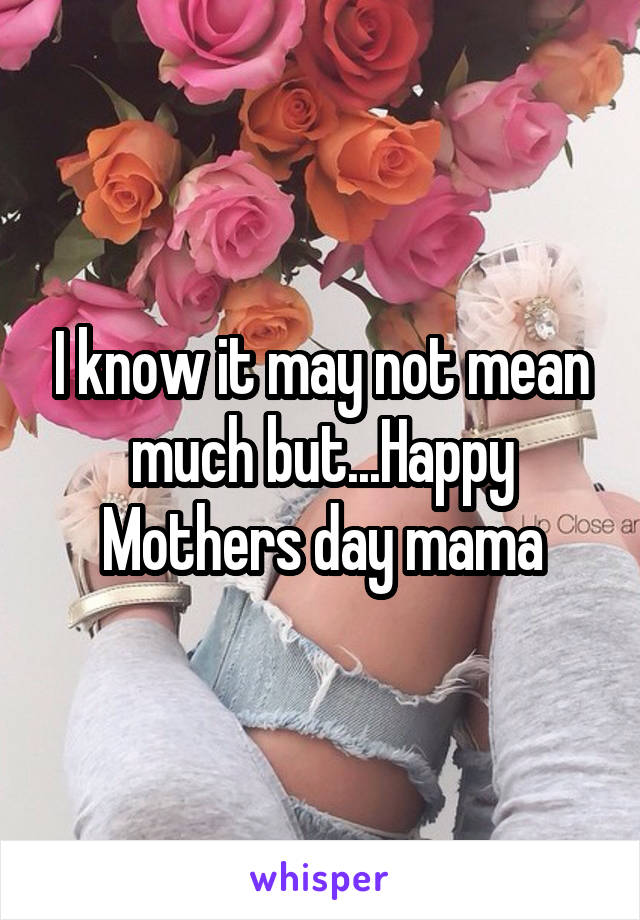 I know it may not mean much but...Happy Mothers day mama