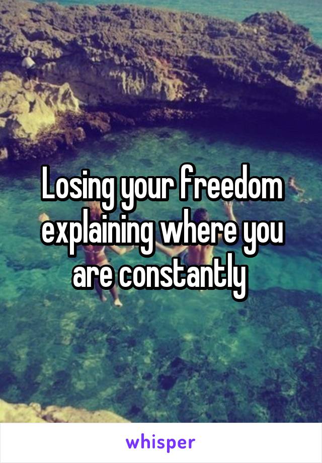 Losing your freedom explaining where you are constantly 
