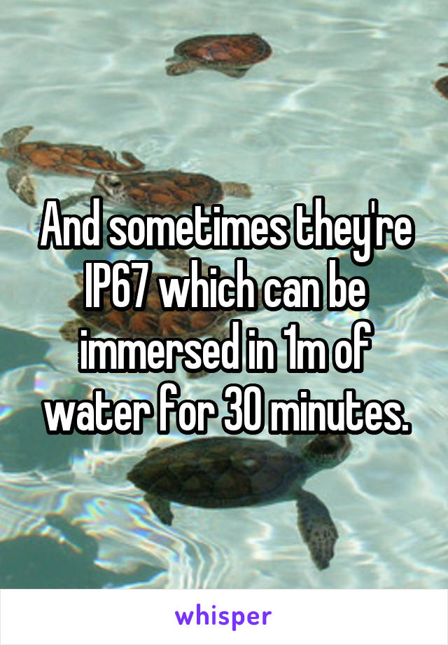 And sometimes they're IP67 which can be immersed in 1m of water for 30 minutes.