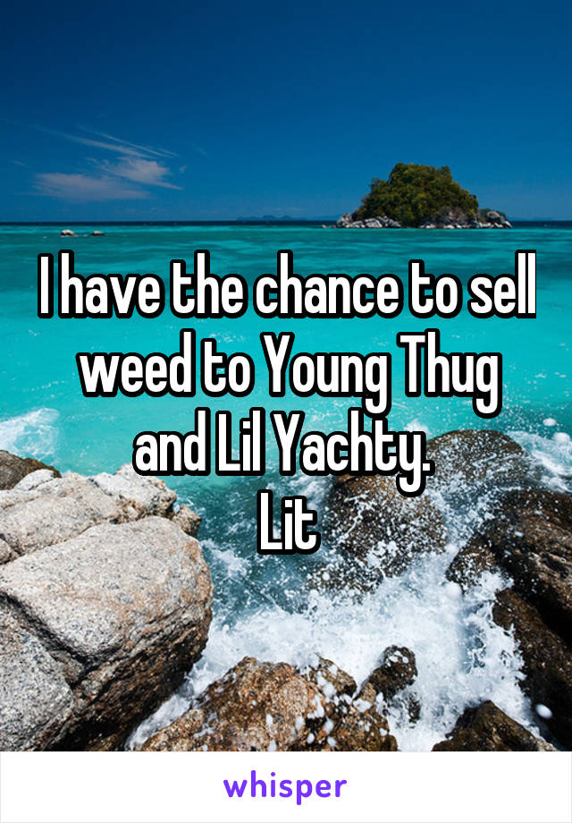 I have the chance to sell weed to Young Thug and Lil Yachty. 
Lit