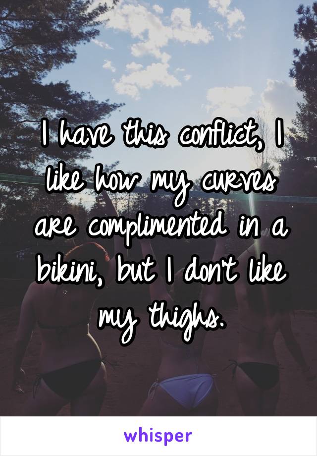 I have this conflict, I like how my curves are complimented in a bikini, but I don't like my thighs.