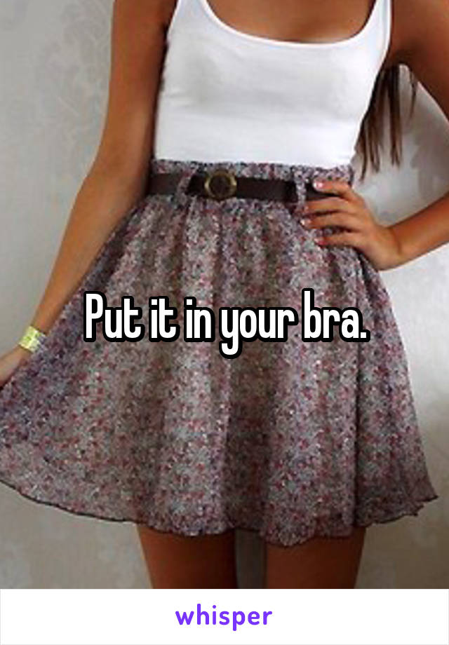Put it in your bra.
