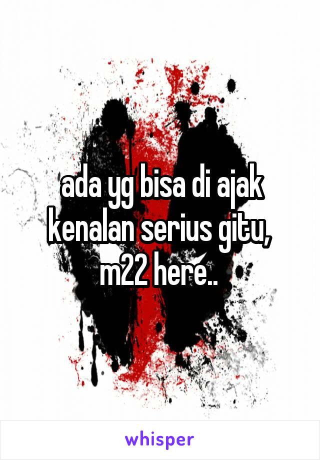 ada yg bisa di ajak kenalan serius gitu,  m22 here.. 