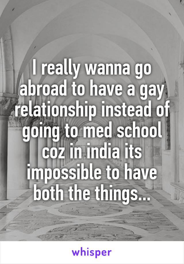 I really wanna go abroad to have a gay relationship instead of going to med school coz in india its impossible to have both the things...