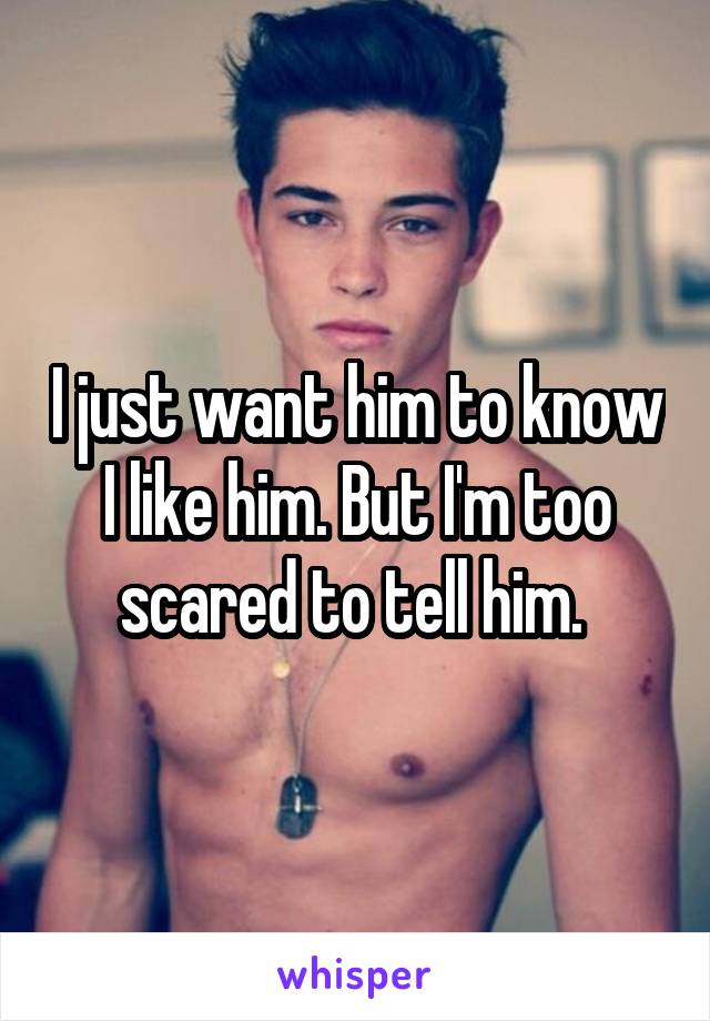 I just want him to know I like him. But I'm too scared to tell him. 