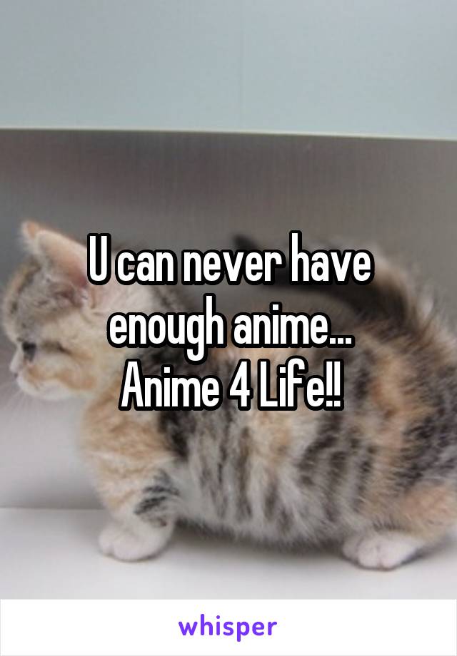 U can never have enough anime...
Anime 4 Life!!