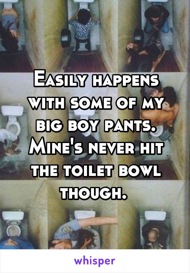 Easily happens with some of my big boy pants. Mine's never hit the toilet bowl though. 