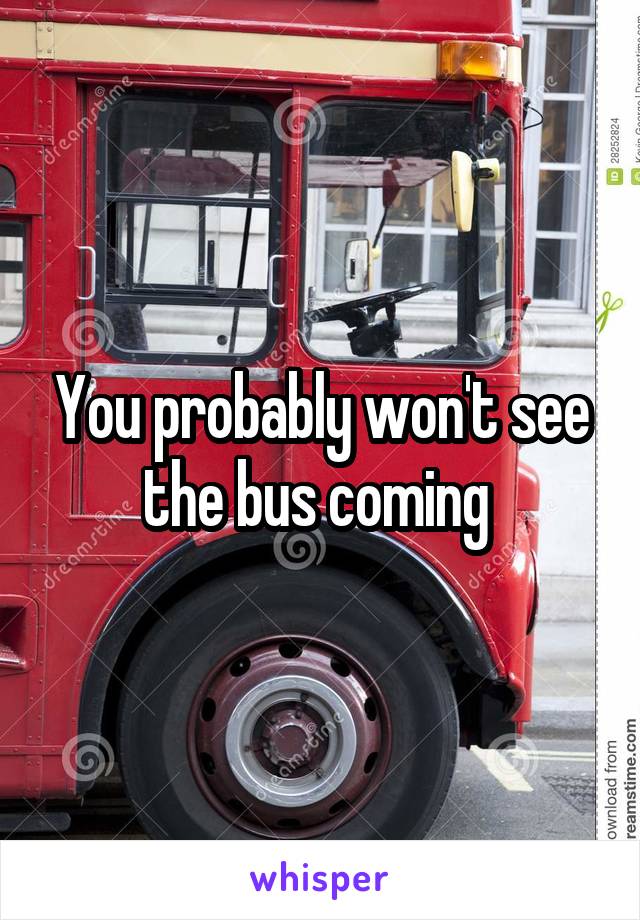 You probably won't see the bus coming 