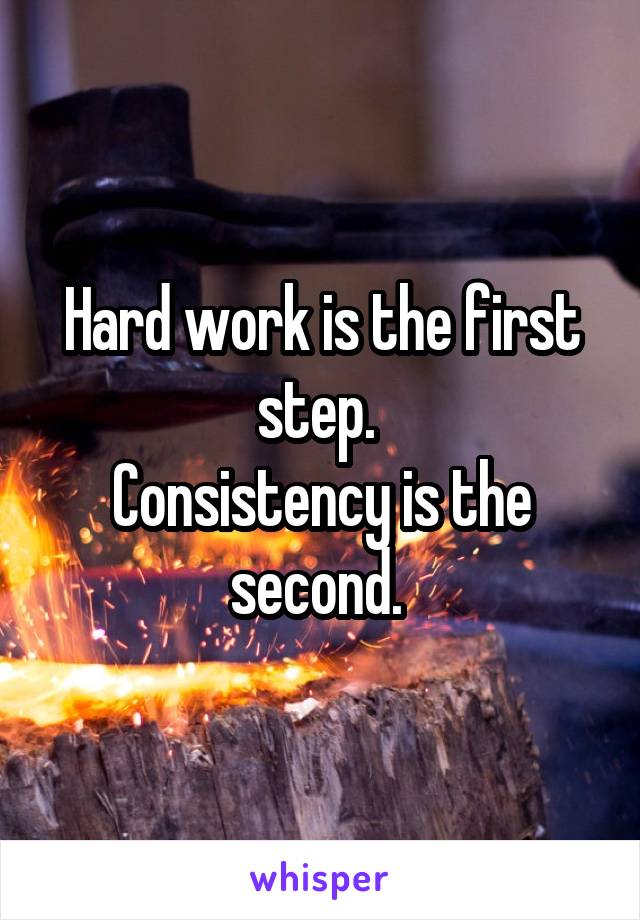 Hard work is the first step. 
Consistency is the second. 