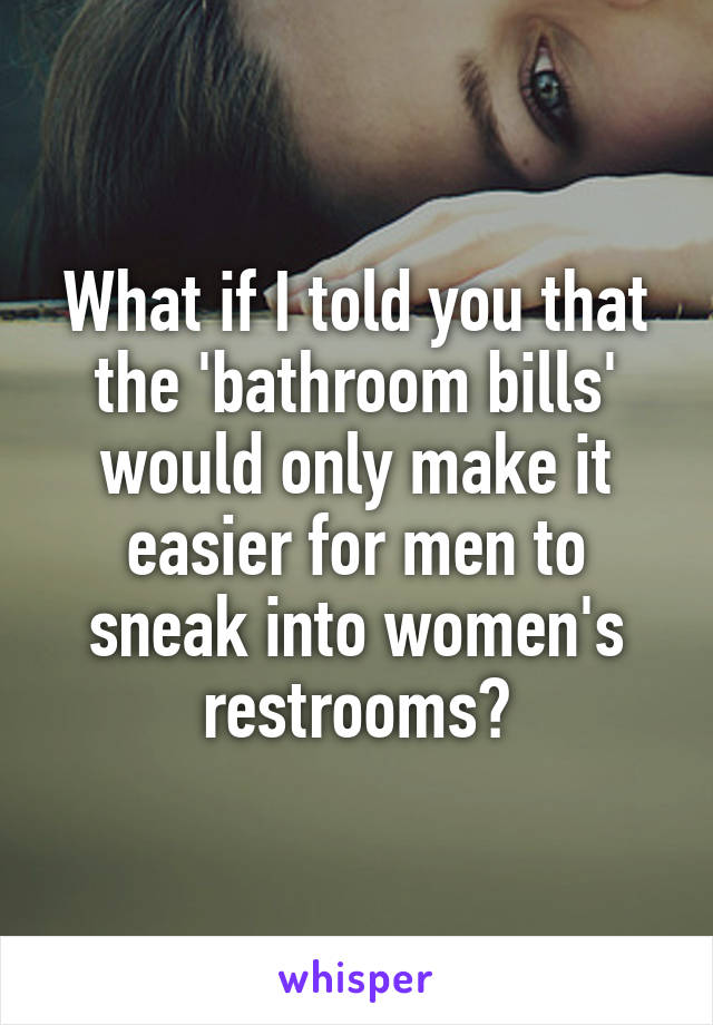 What if I told you that the 'bathroom bills' would only make it easier for men to sneak into women's restrooms?