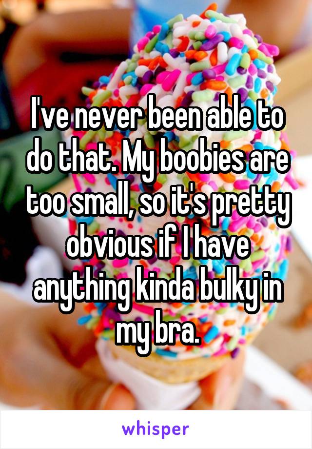 I've never been able to do that. My boobies are too small, so it's pretty obvious if I have anything kinda bulky in my bra.