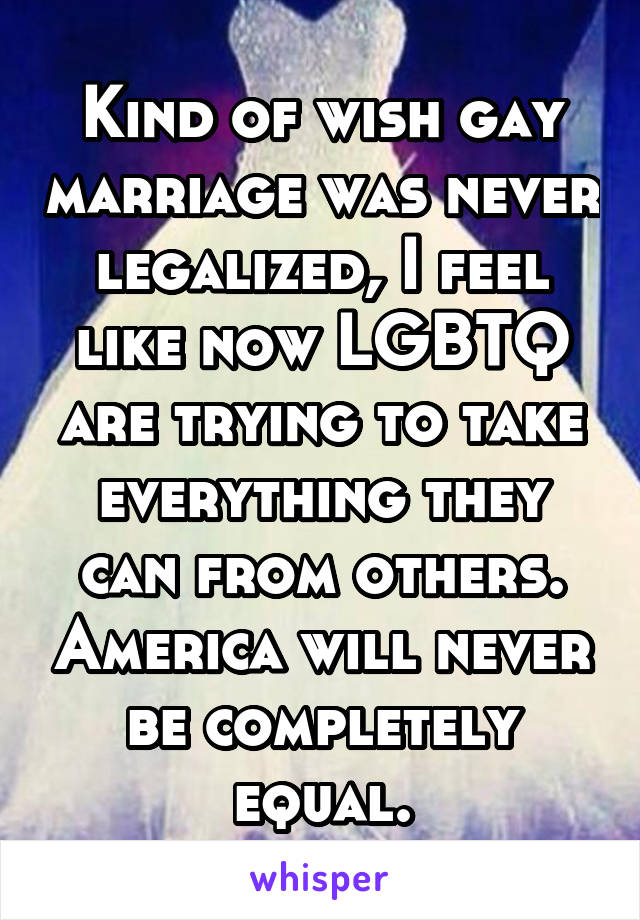 Kind of wish gay marriage was never legalized, I feel like now LGBTQ are trying to take everything they can from others. America will never be completely equal.