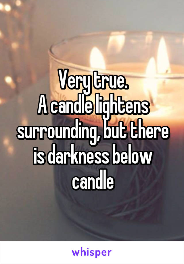 Very true.
A candle lightens surrounding, but there is darkness below candle