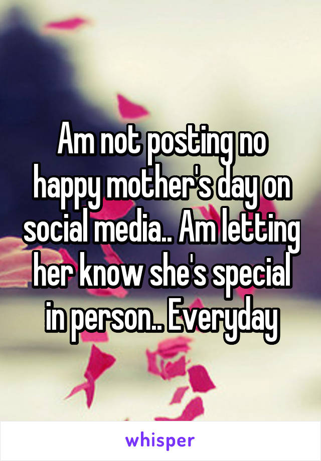 Am not posting no happy mother's day on social media.. Am letting her know she's special in person.. Everyday