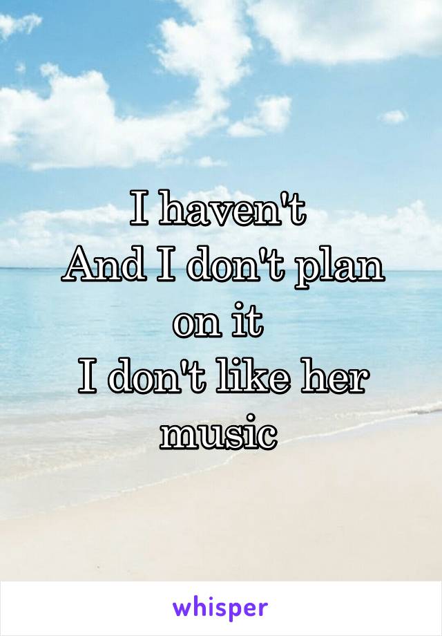 I haven't 
And I don't plan on it 
I don't like her music 