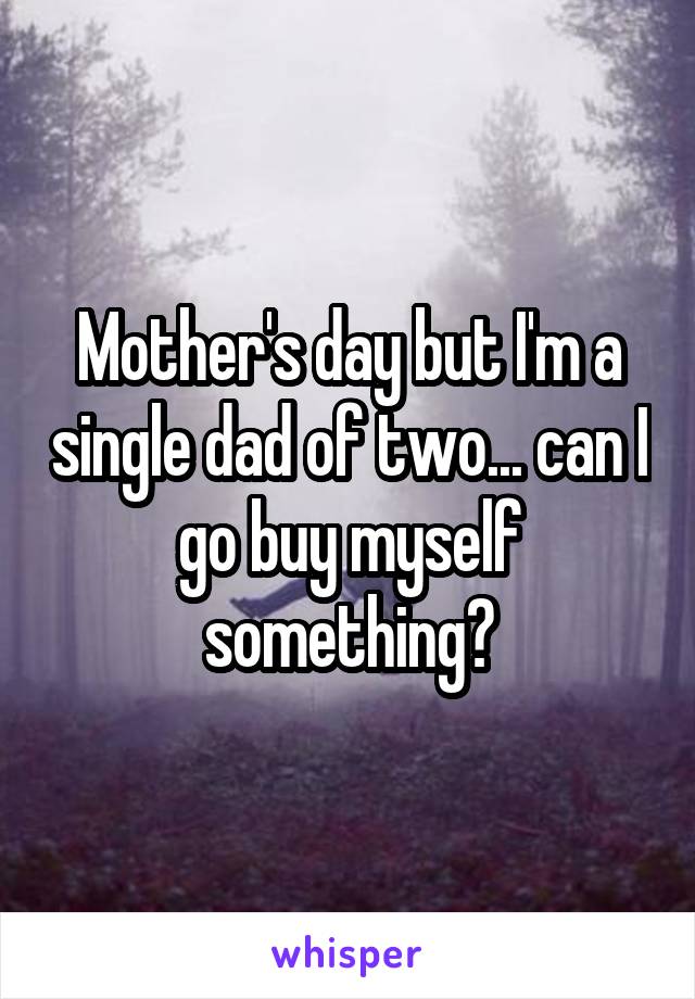 Mother's day but I'm a single dad of two... can I go buy myself something?