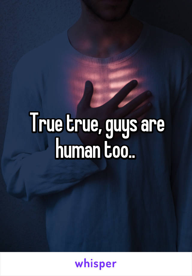 True true, guys are human too.. 