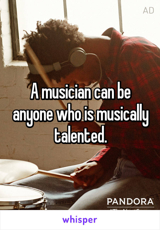 A musician can be anyone who is musically talented.