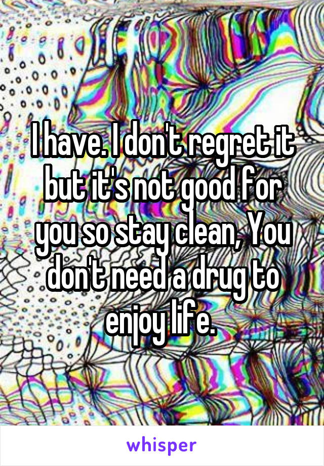 I have. I don't regret it but it's not good for you so stay clean, You don't need a drug to enjoy life. 