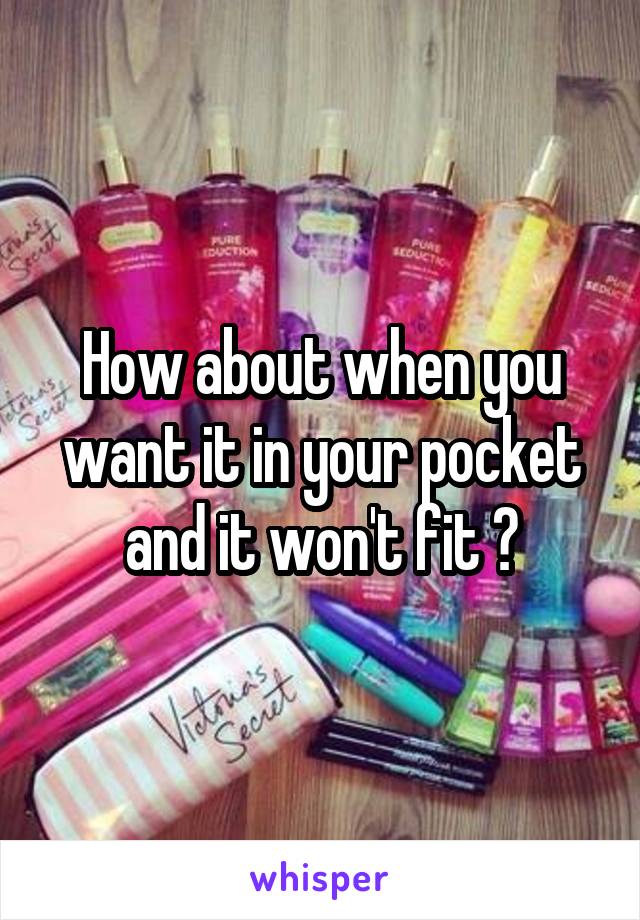 How about when you want it in your pocket and it won't fit ?