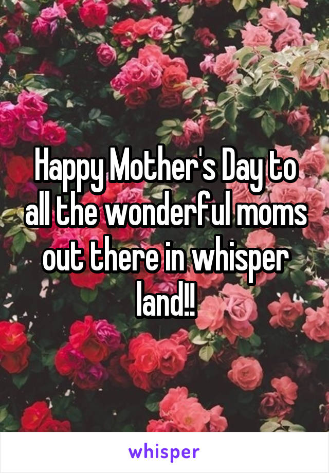 Happy Mother's Day to all the wonderful moms out there in whisper land!!