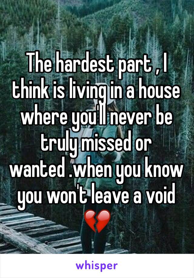 The hardest part , I think is living in a house where you'll never be truly missed or wanted .when you know you won't leave a void 💔