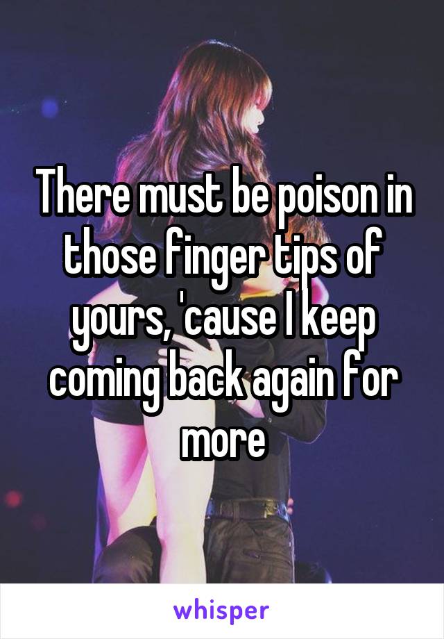 There must be poison in those finger tips of yours, 'cause I keep coming back again for more