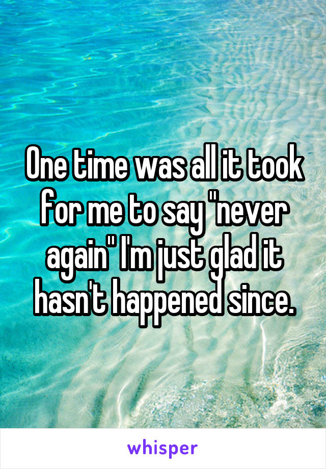 One time was all it took for me to say "never again" I'm just glad it hasn't happened since.