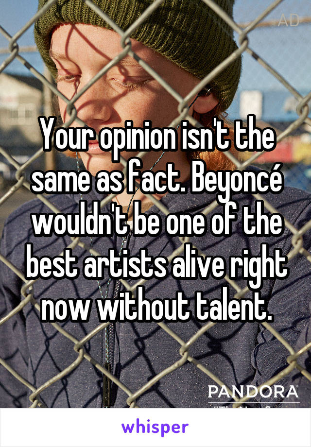 Your opinion isn't the same as fact. Beyoncé wouldn't be one of the best artists alive right now without talent.