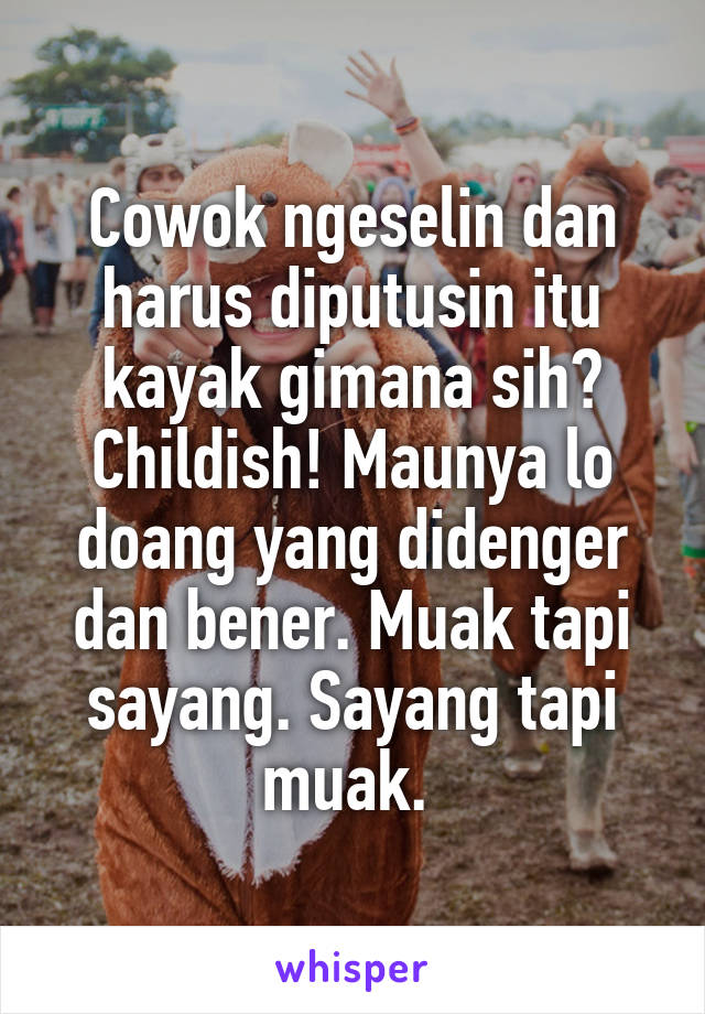 Cowok ngeselin dan harus diputusin itu kayak gimana sih? Childish! Maunya lo doang yang didenger dan bener. Muak tapi sayang. Sayang tapi muak. 