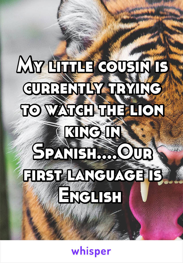 My little cousin is currently trying to watch the lion king in Spanish....Our first language is English 