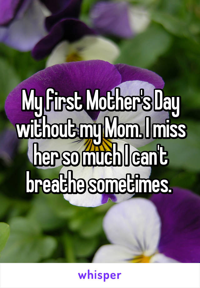 My first Mother's Day without my Mom. I miss her so much I can't breathe sometimes. 