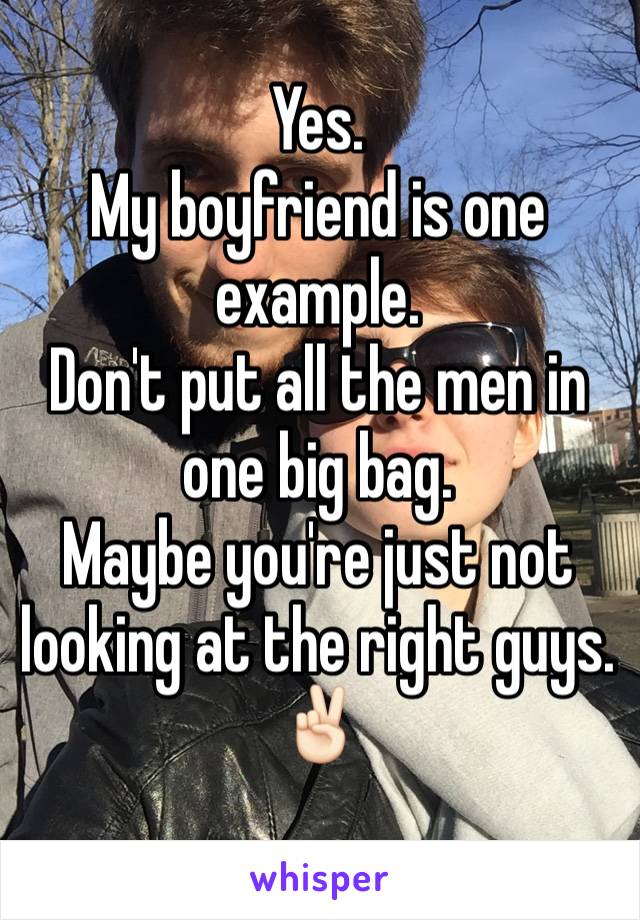 Yes. 
My boyfriend is one example. 
Don't put all the men in one big bag. 
Maybe you're just not looking at the right guys.
✌🏻️