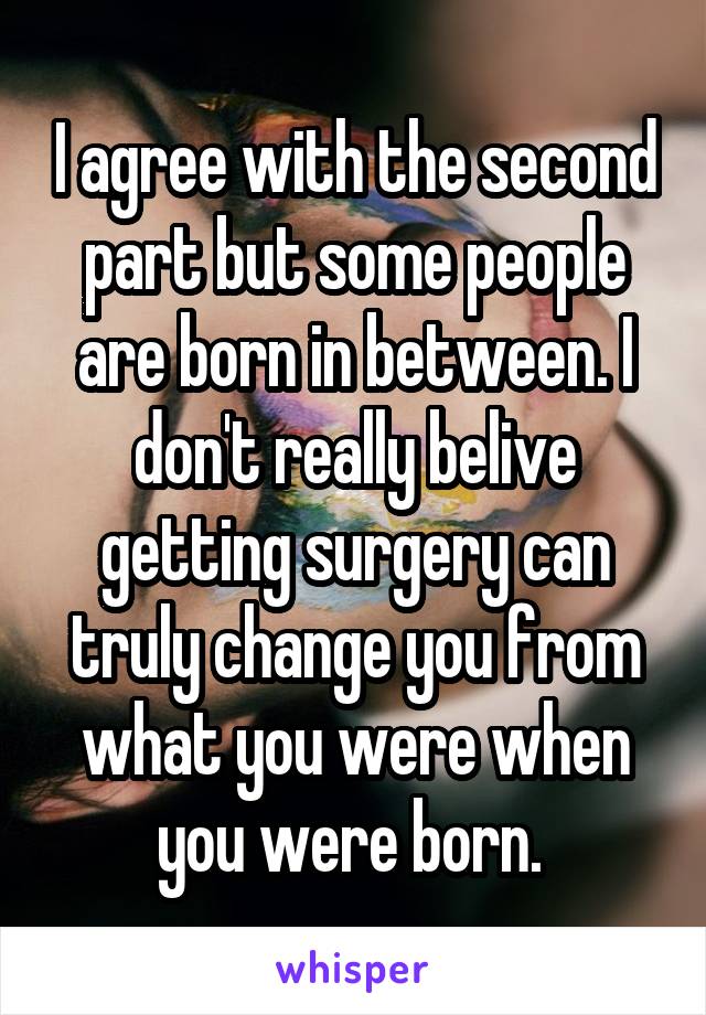 I agree with the second part but some people are born in between. I don't really belive getting surgery can truly change you from what you were when you were born. 