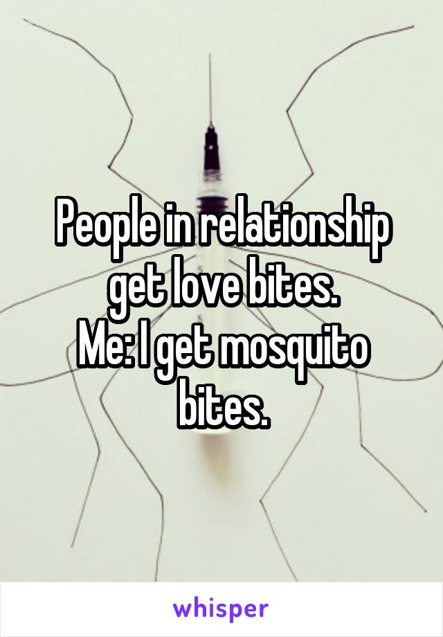 People in relationship get love bites.
Me: I get mosquito bites.