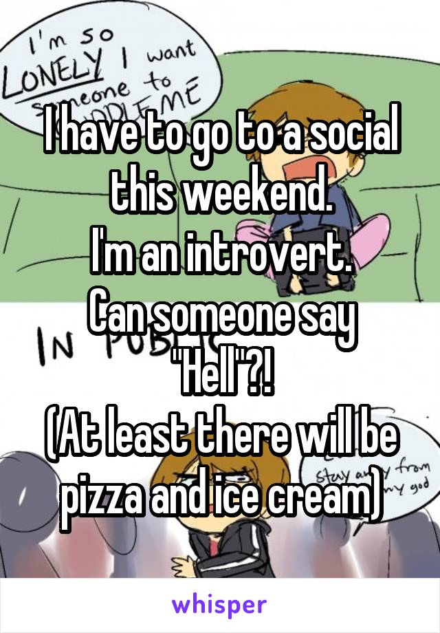 I have to go to a social this weekend.
I'm an introvert.
Can someone say
"Hell"?!
(At least there will be pizza and ice cream)