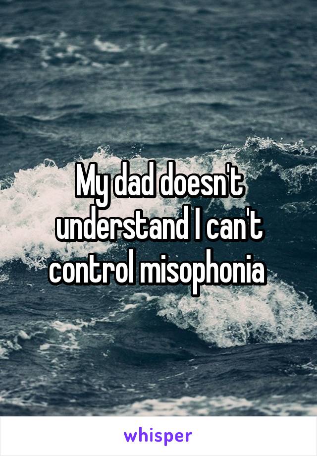 My dad doesn't understand I can't control misophonia 