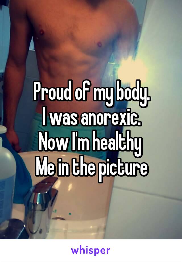 Proud of my body.
I was anorexic.
Now I'm healthy 
Me in the picture