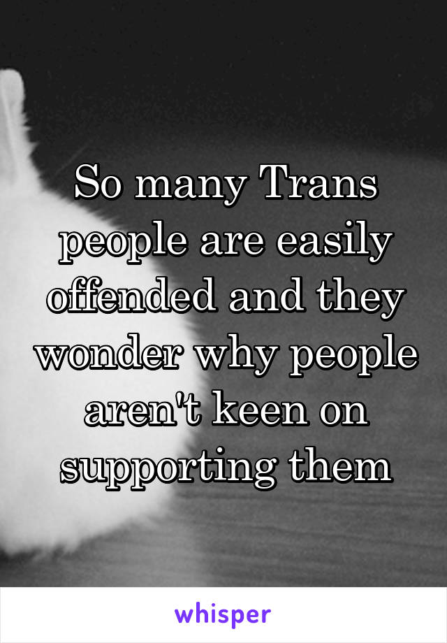 So many Trans people are easily offended and they wonder why people aren't keen on supporting them