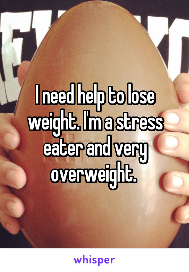 I need help to lose weight. I'm a stress eater and very overweight. 