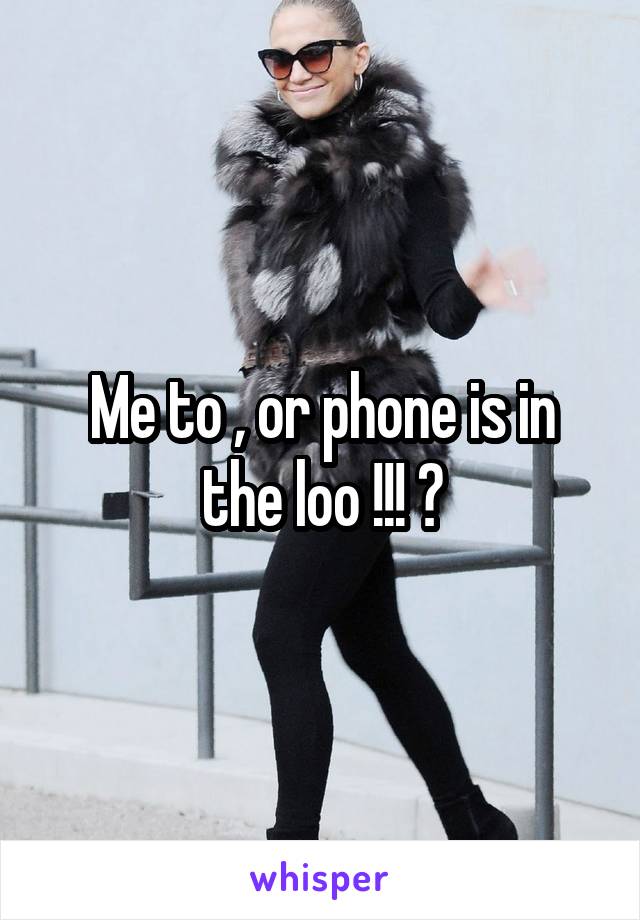 Me to , or phone is in the loo !!! 😱