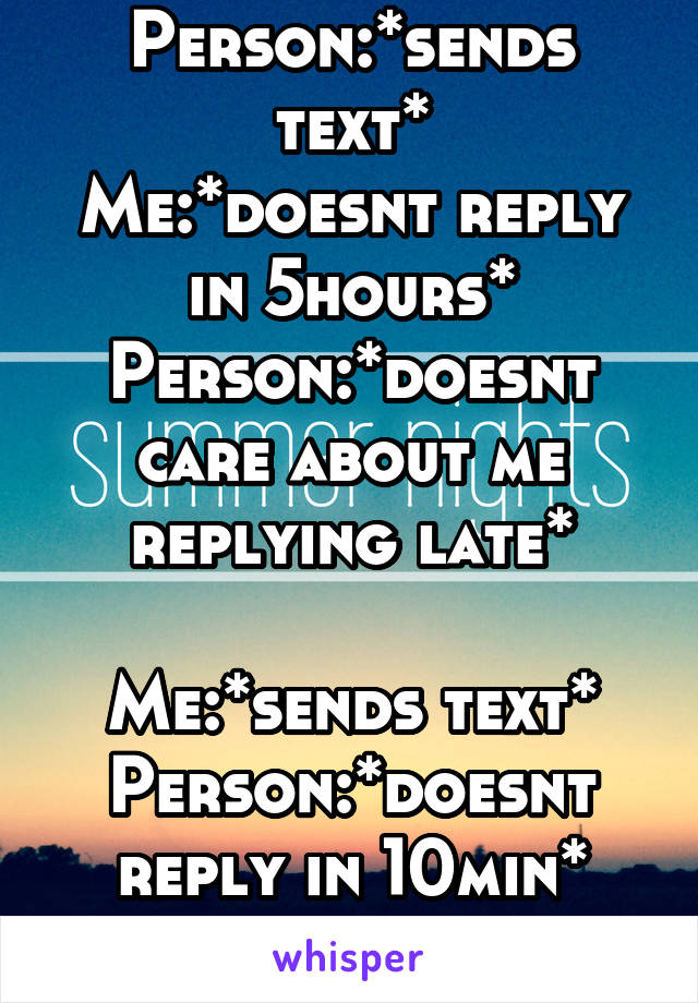 Person:*sends text*
Me:*doesnt reply in 5hours*
Person:*doesnt care about me replying late*

Me:*sends text*
Person:*doesnt reply in 10min*
Me:*flips out*