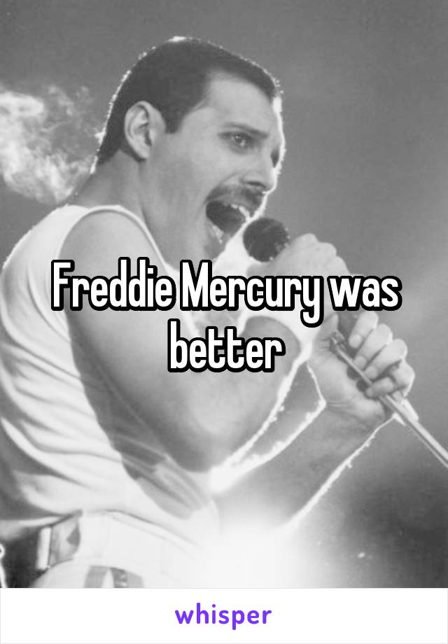 Freddie Mercury was better